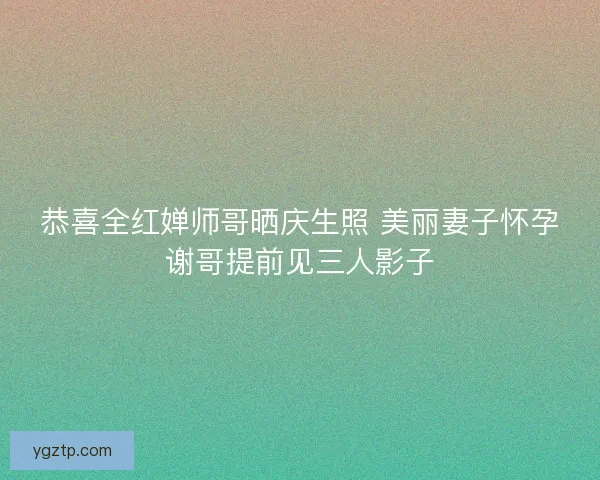 恭喜全红婵师哥晒庆生照 美丽妻子怀孕谢哥提前见三人影子 恭喜全红婵师哥晒庆生照 美丽妻子怀孕谢哥提前见三人影子