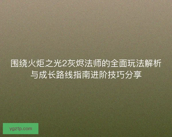 围绕火炬之光2灰烬法师的全面玩法解析与成长路线指南进阶技巧分享 围绕火炬之光2灰烬法师的全面玩法解析与成长路线指南进阶技巧分享