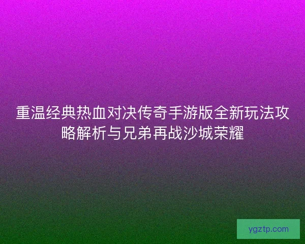 重温经典热血对决传奇手游版全新玩法攻略解析与兄弟再战沙城荣耀