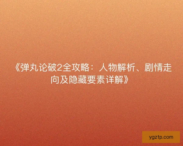 《弹丸论破2全攻略：人物解析、剧情走向及隐藏要素详解》