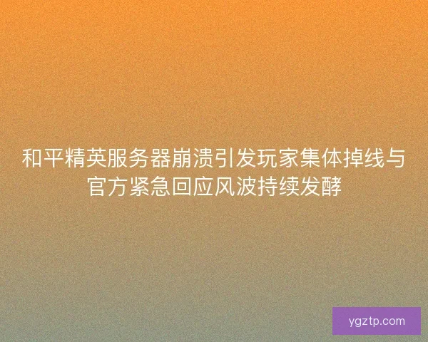 和平精英服务器崩溃引发玩家集体掉线与官方紧急回应风波持续发酵