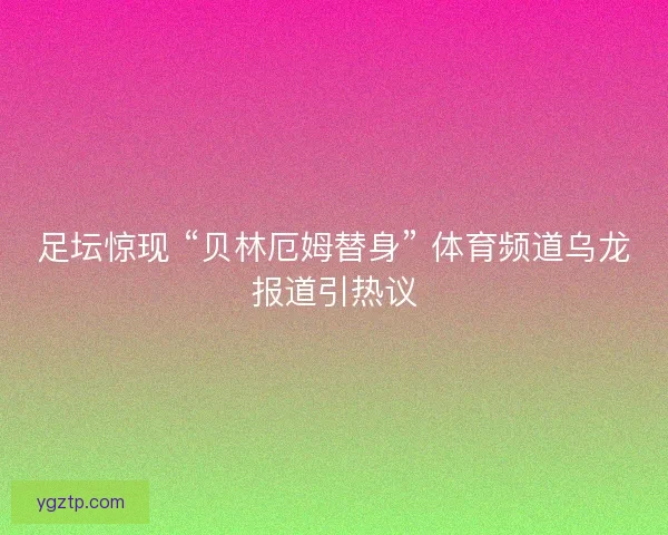 足坛惊现 “贝林厄姆替身” 体育频道乌龙报道引热议