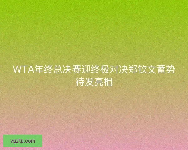 WTA年终总决赛迎终极对决郑钦文蓄势待发亮相