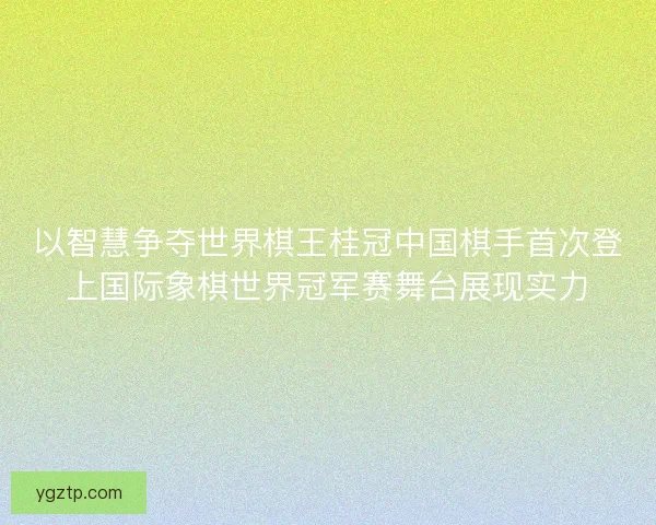 以智慧争夺世界棋王桂冠中国棋手首次登上国际象棋世界冠军赛舞台展现实力