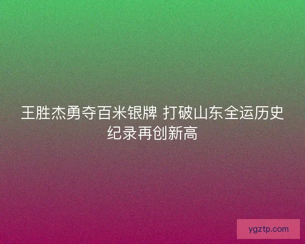 王胜杰勇夺百米银牌 打破山东全运历史纪录再创新高 王胜杰勇夺百米银牌 打破山东全运历史纪录再创新高