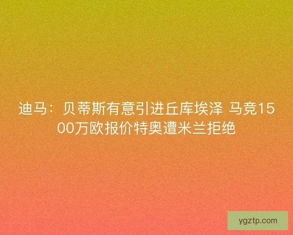 迪马:贝蒂斯有意引进丘库埃泽 马竞1500万欧报价特奥遭米兰拒绝 迪马:贝蒂斯有意引进丘库埃泽 马竞1500万欧报价特奥遭米兰拒绝