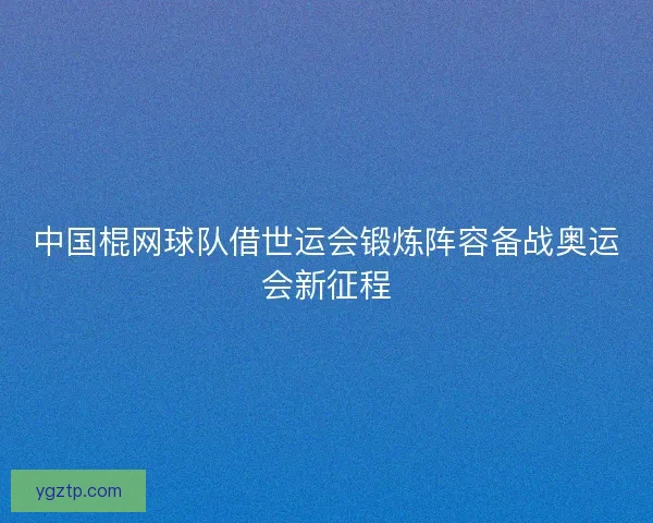 中国棍网球队借世运会锻炼阵容备战奥运会新征程 中国棍网球队借世运会锻炼阵容备战奥运会新征程