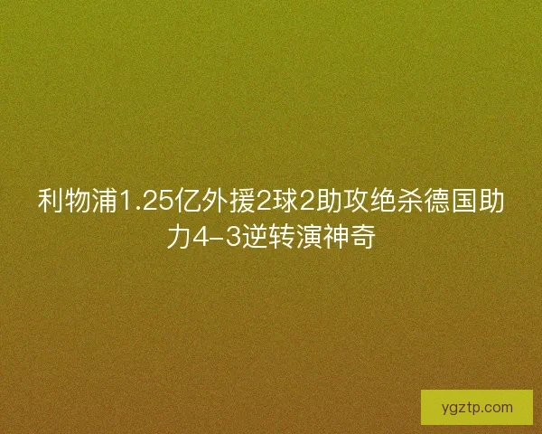 利物浦1.25亿外援2球2助攻绝杀德国助力4-3逆转演神奇 利物浦1.25亿外援2球2助攻绝杀德国助力4-3逆转演神奇