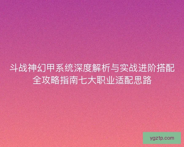 斗战神幻甲系统深度解析与实战进阶搭配全攻略指南七大职业适配思路 斗战神幻甲系统深度解析与实战进阶搭配全攻略指南七大职业适配思路