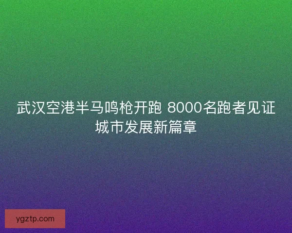 武汉空港半马鸣枪开跑 8000名跑者见证城市发展新篇章 武汉空港半马鸣枪开跑 8000名跑者见证城市发展新篇章