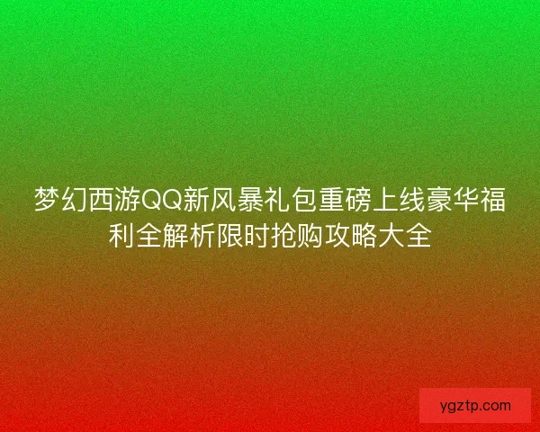 梦幻西游QQ新风暴礼包重磅上线豪华福利全解析限时抢购攻略大全 梦幻西游QQ新风暴礼包重磅上线豪华福利全解析限时抢购攻略大全