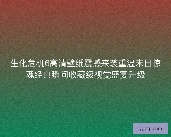 生化危机6高清壁纸震撼来袭重温末日惊魂经典瞬间收藏级视觉盛宴升级 生化危机6高清壁纸震撼来袭重温末日惊魂经典瞬间收藏级视觉盛宴升级