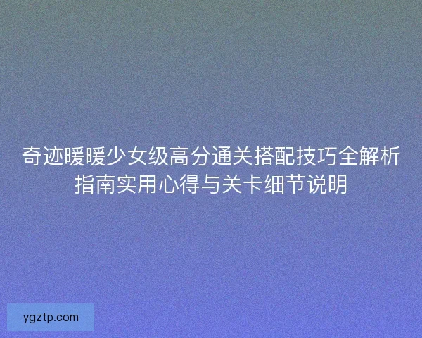 奇迹暖暖少女级高分通关搭配技巧全解析指南实用心得与关卡细节说明