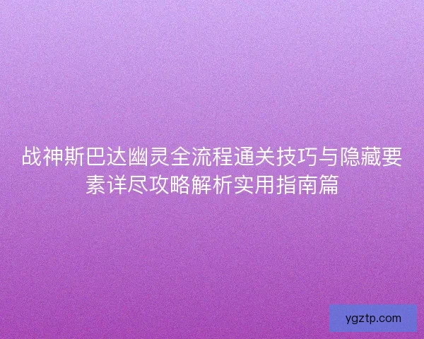 战神斯巴达幽灵全流程通关技巧与隐藏要素详尽攻略解析实用指南篇