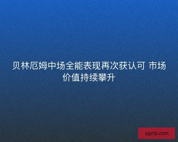 贝林厄姆中场全能表现再次获认可 市场价值持续攀升 贝林厄姆中场全能表现再次获认可 市场价值持续攀升