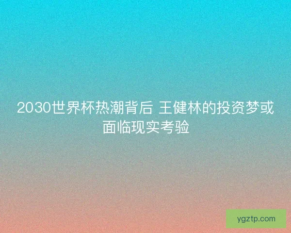2030世界杯热潮背后 王健林的投资梦或面临现实考验 2030世界杯热潮背后 王健林的投资梦或面临现实考验