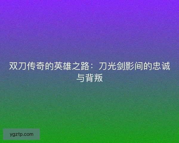 双刀传奇的英雄之路：刀光剑影间的忠诚与背叛