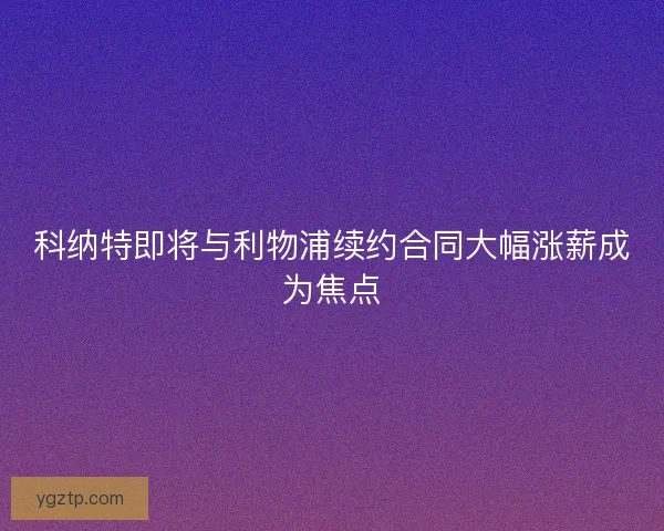 科纳特即将与利物浦续约合同大幅涨薪成为焦点