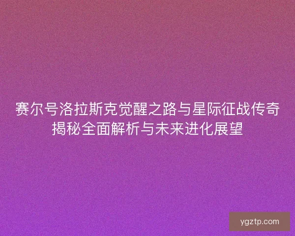 赛尔号洛拉斯克觉醒之路与星际征战传奇揭秘全面解析与未来进化展望 赛尔号洛拉斯克觉醒之路与星际征战传奇揭秘全面解析与未来进化展望